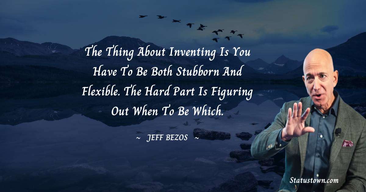 The thing about inventing is you have to be both stubborn and flexible. The hard part is figuring out when to be which. - Jeff Bezos quotes