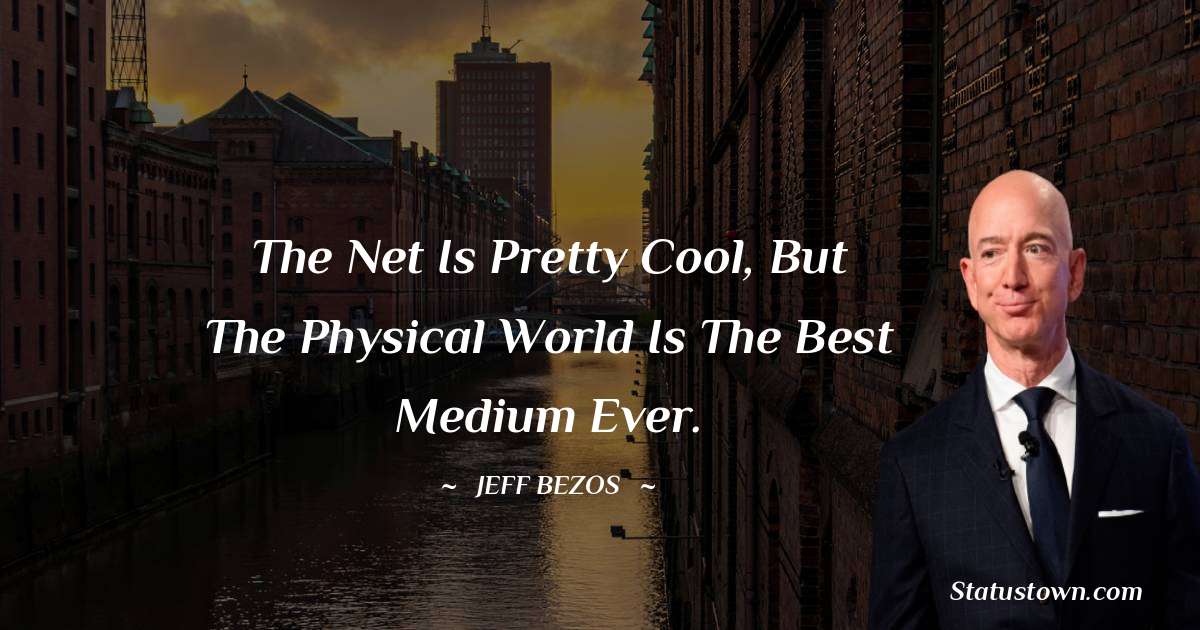 Jeff Bezos Quotes - The Net is pretty cool, but the physical world is the best medium ever.