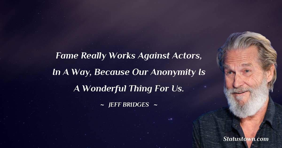 Jeff Bridges Quotes - Fame really works against actors, in a way, because our anonymity is a wonderful thing for us.