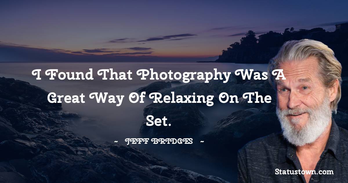 I found that photography was a great way of relaxing on the set. - Jeff Bridges quotes