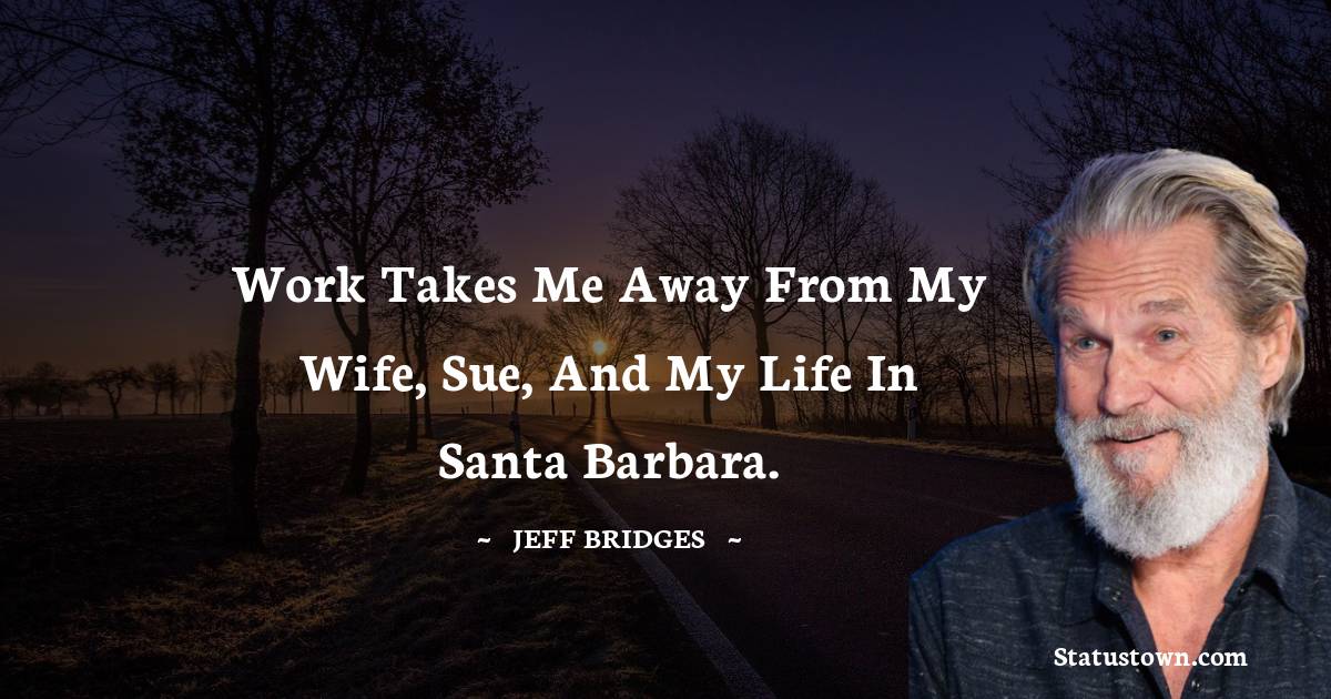 Jeff Bridges Quotes - Work takes me away from my wife, Sue, and my life in Santa Barbara.