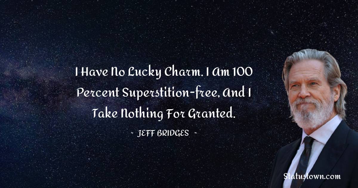 Jeff Bridges Quotes - I have no lucky charm. I am 100 percent superstition-free, and I take nothing for granted.