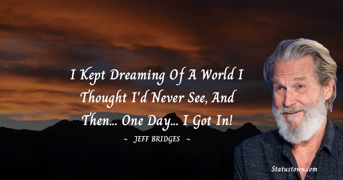 I kept dreaming of a world I thought I'd never see, and then... one day... I got in! - Jeff Bridges quotes