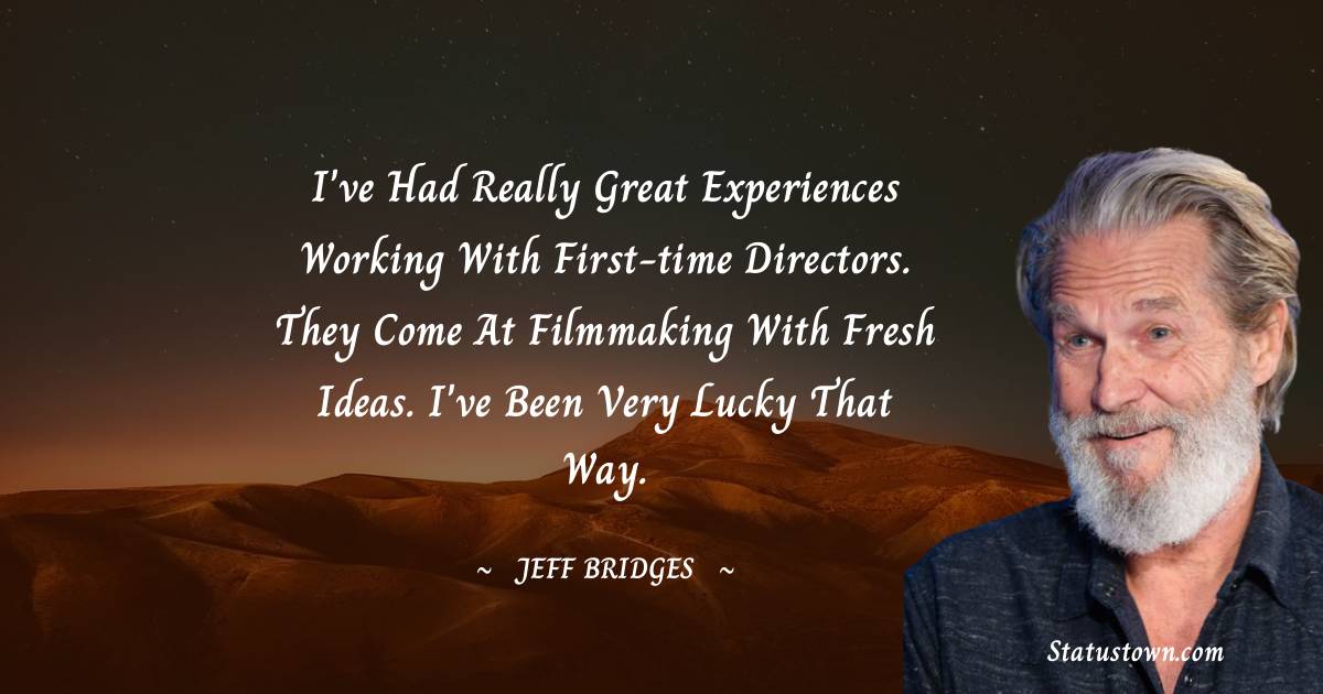 I've had really great experiences working with first-time directors. They come at filmmaking with fresh ideas. I've been very lucky that way. - Jeff Bridges quotes