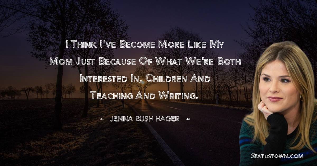 Jenna Bush Hager Quotes - I think I've become more like my mom just because of what we're both interested in, children and teaching and writing.