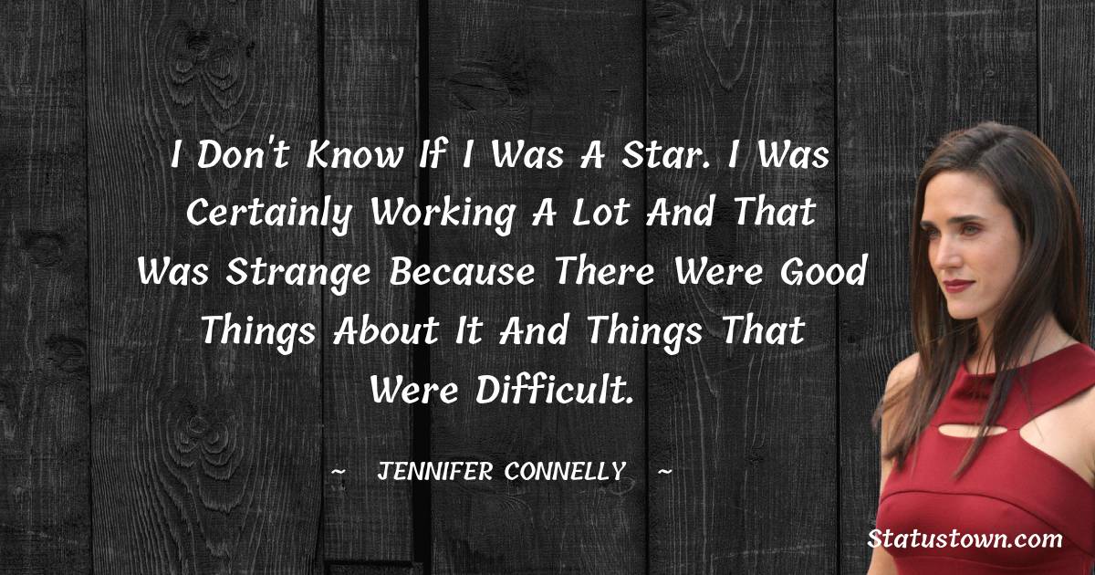 I don't know if I was a star. I was certainly working a lot and that was strange because there were good things about it and things that were difficult.