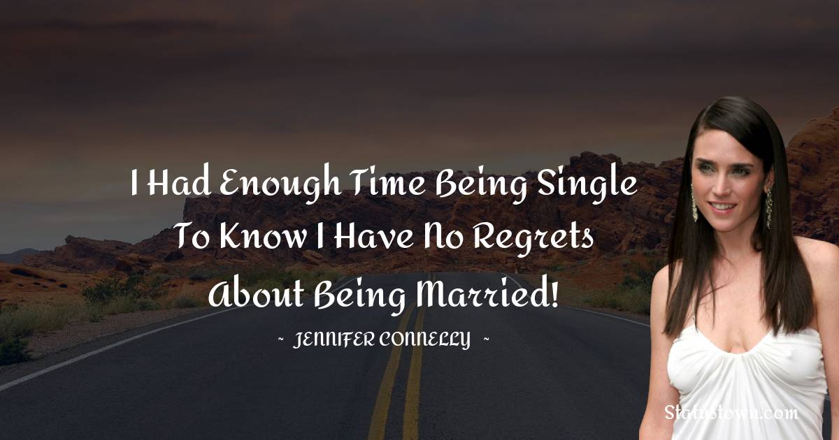 Jennifer Connelly Quotes - I had enough time being single to know I have no regrets about being married!