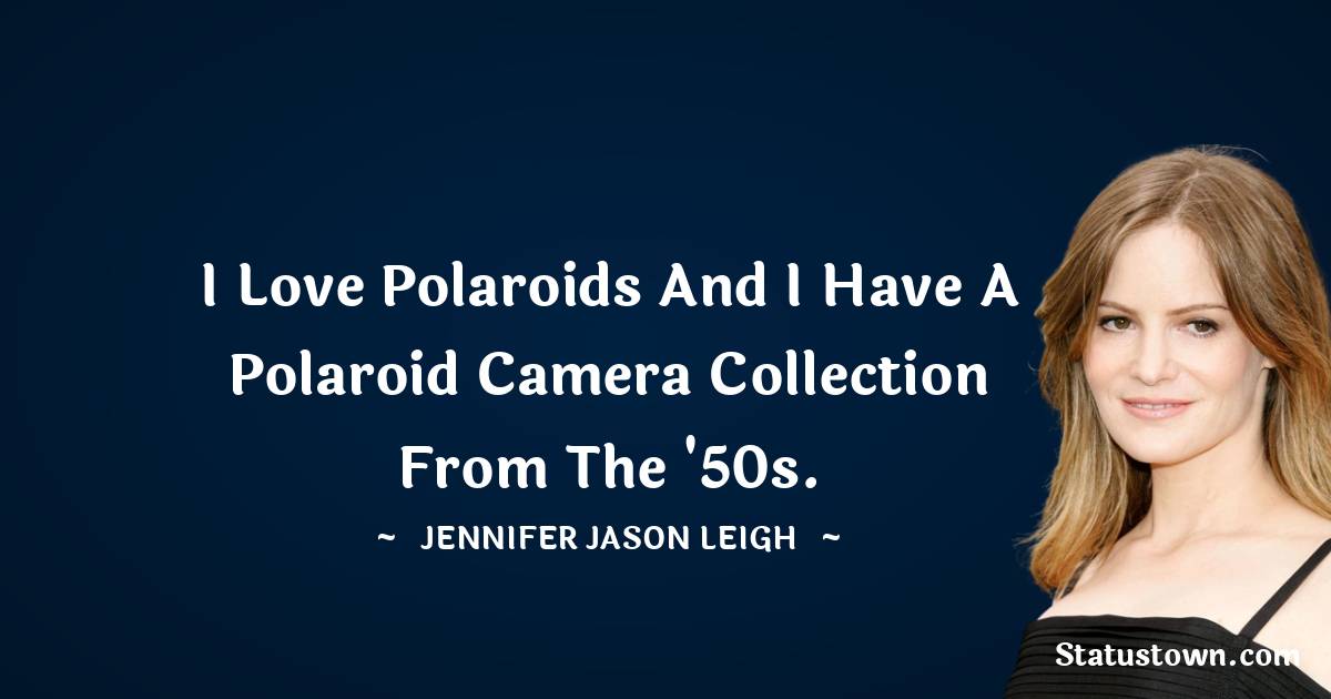 I love Polaroids and I have a Polaroid camera collection from the '50s. - Jennifer Jason Leigh quotes