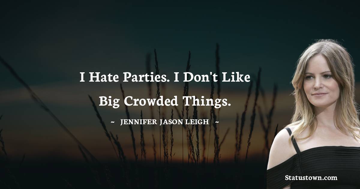 Jennifer Jason Leigh Quotes - I hate parties. I don't like big crowded things.