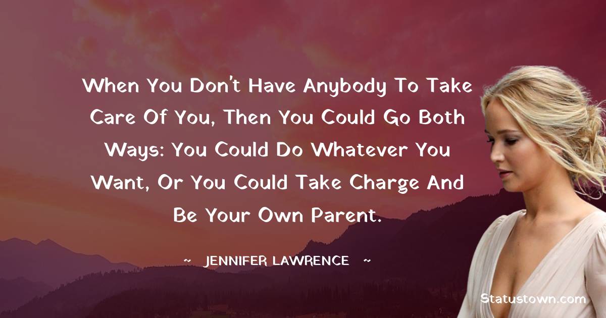 Jennifer Lawrence Quotes - When you don't have anybody to take care of you, then you could go both ways: You could do whatever you want, or you could take charge and be your own parent.