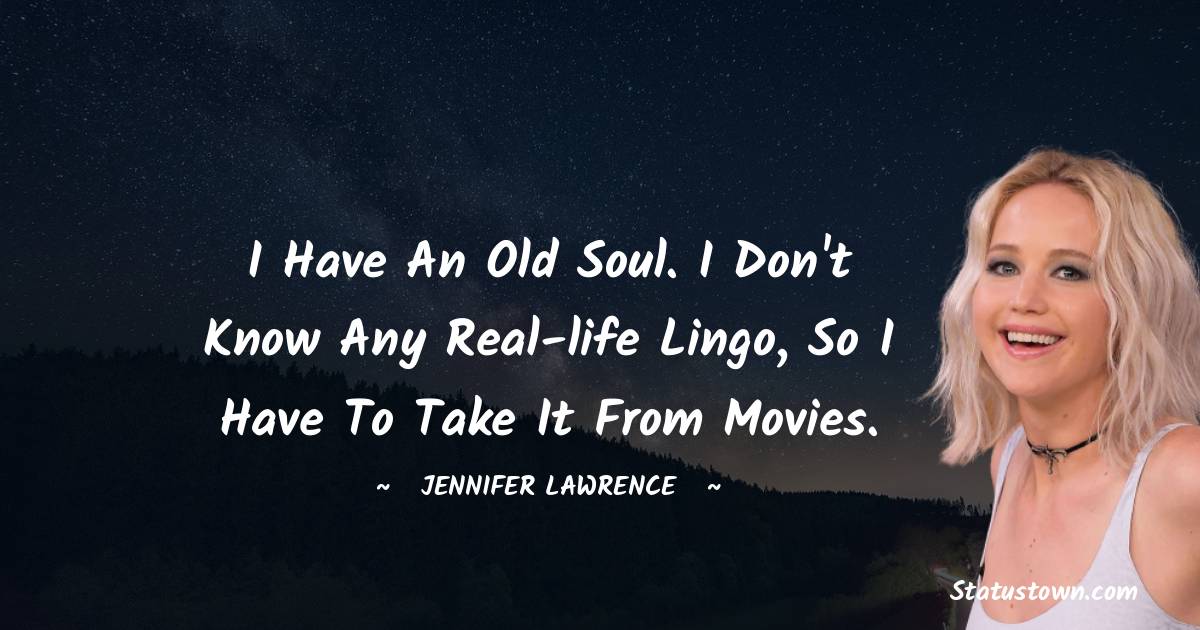 I have an old soul. I don't know any real-life lingo, so I have to take it from movies.