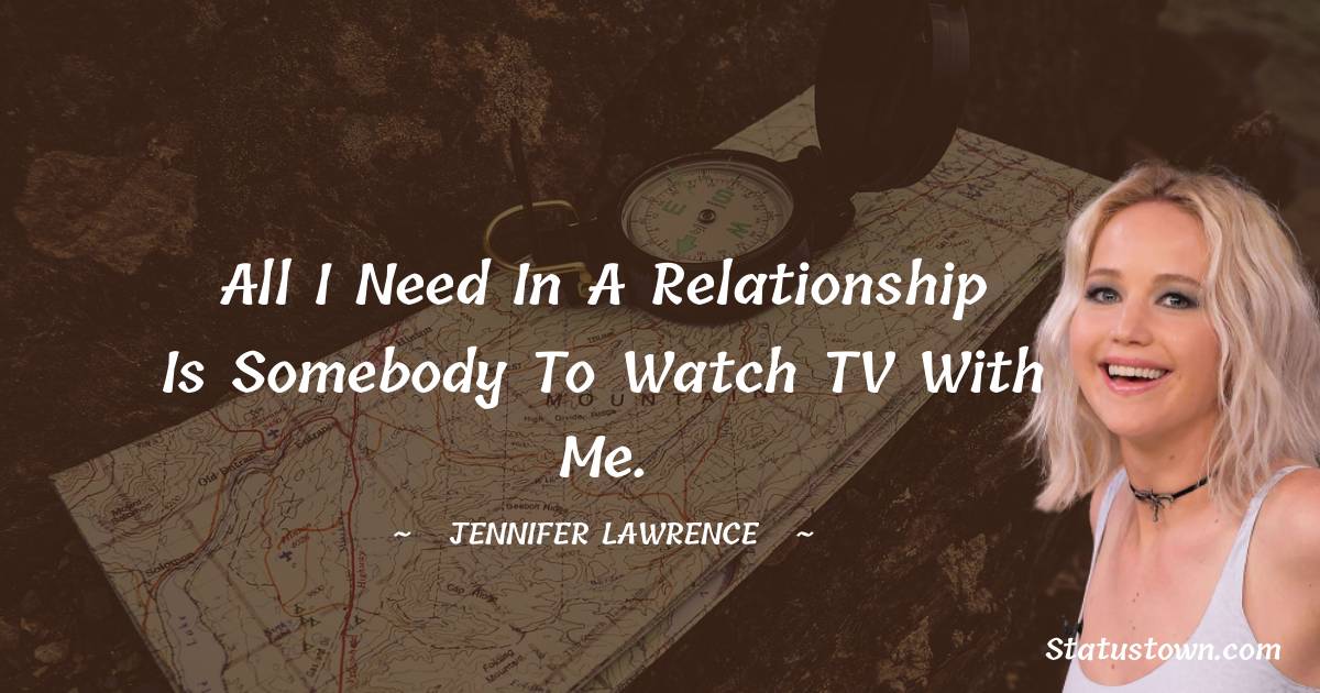 Jennifer Lawrence Quotes - All I need in a relationship is somebody to watch TV with me.