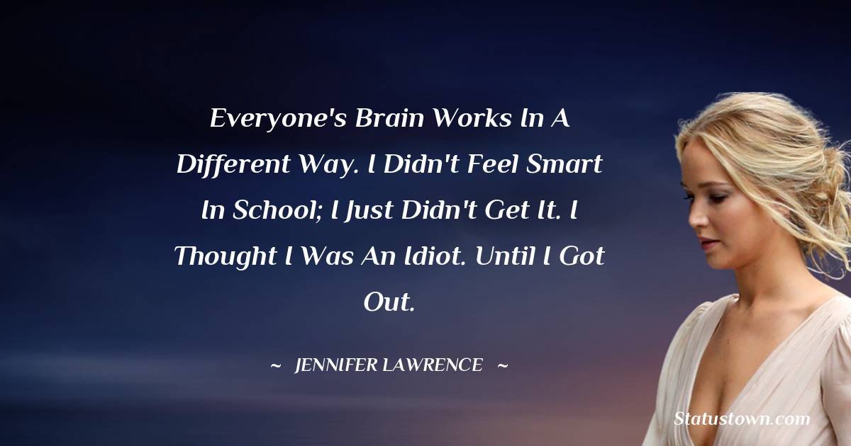 Jennifer Lawrence Quotes - Everyone's brain works in a different way. I didn't feel smart in school; I just didn't get it. I thought I was an idiot. Until I got out.