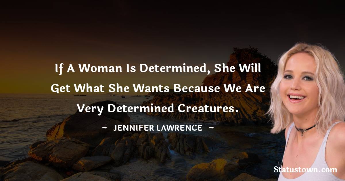 Jennifer Lawrence Quotes - If a woman is determined, she will get what she wants because we are very determined creatures.