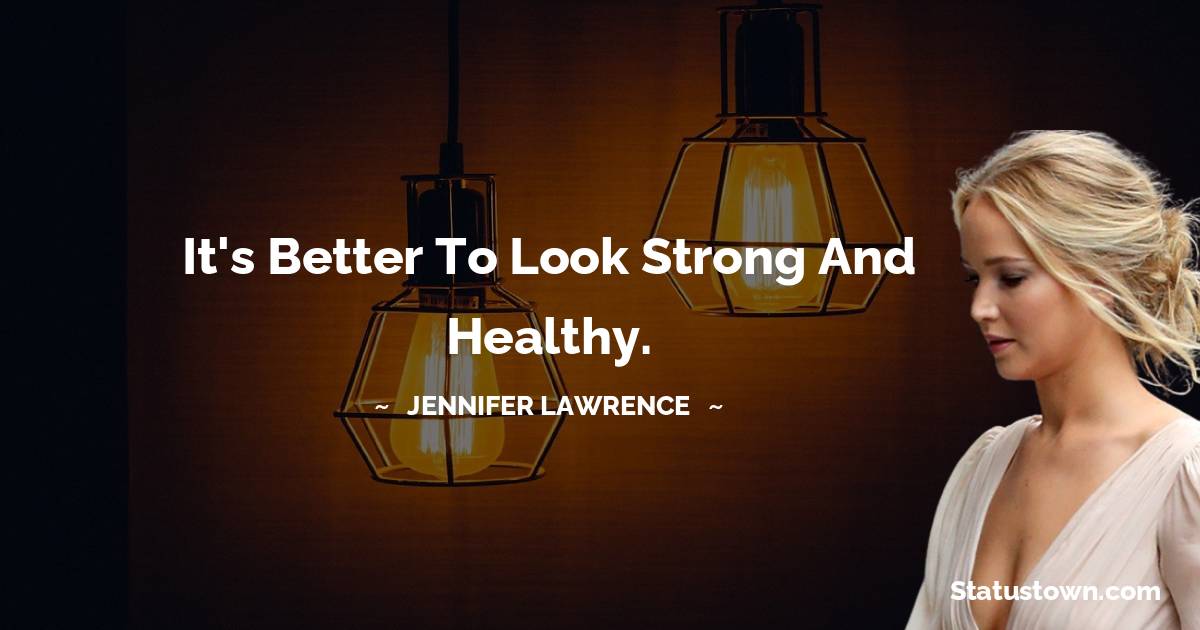 Jennifer Lawrence Quotes - It's better to look strong and healthy.