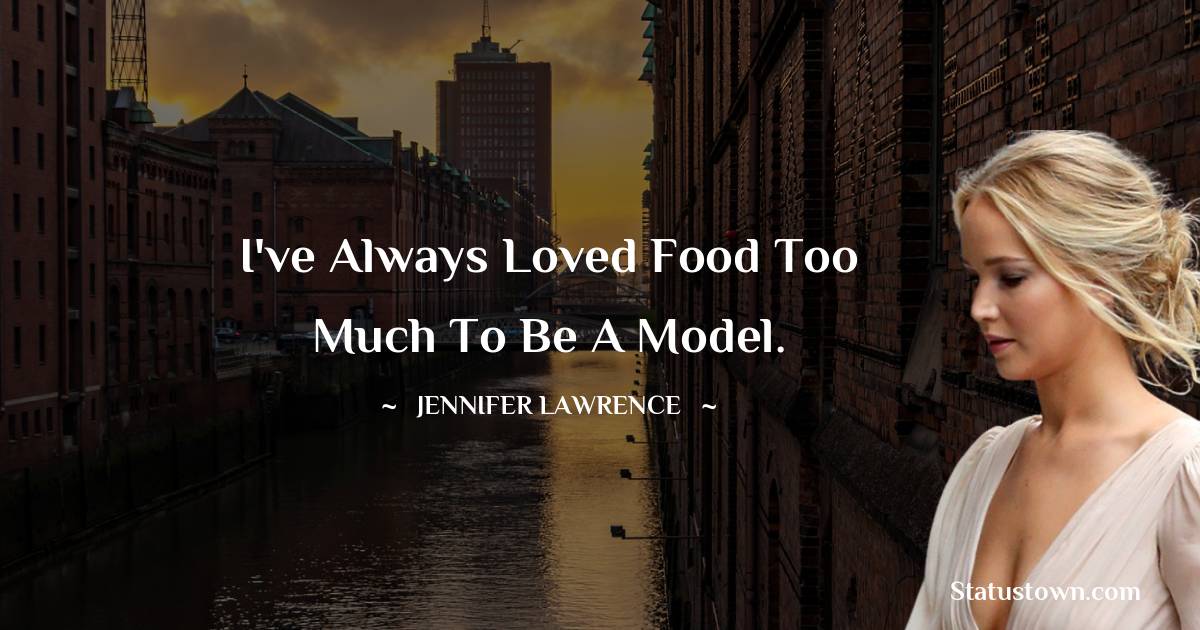 Jennifer Lawrence Quotes - I've always loved food too much to be a model.