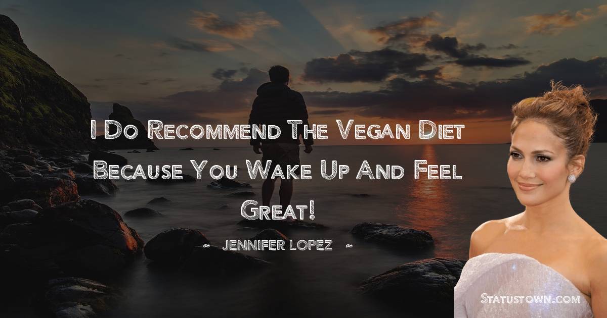 Jennifer Lopez Quotes - I do recommend the vegan diet because you wake up and feel great!