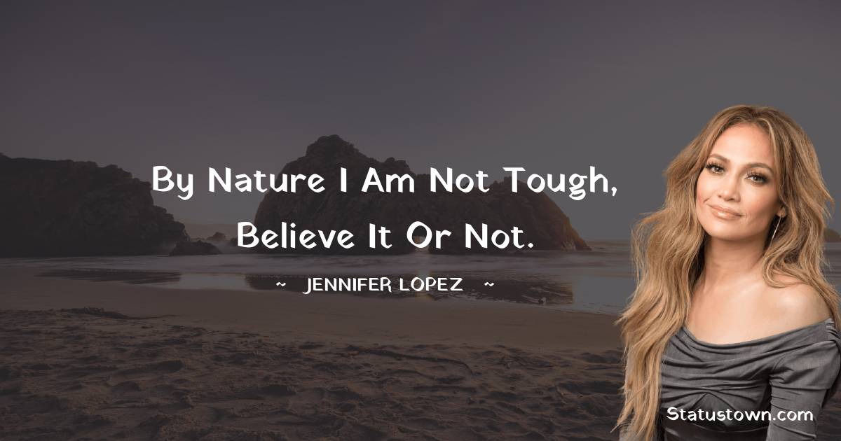 Jennifer Lopez Quotes - By nature I am not tough, believe it or not.