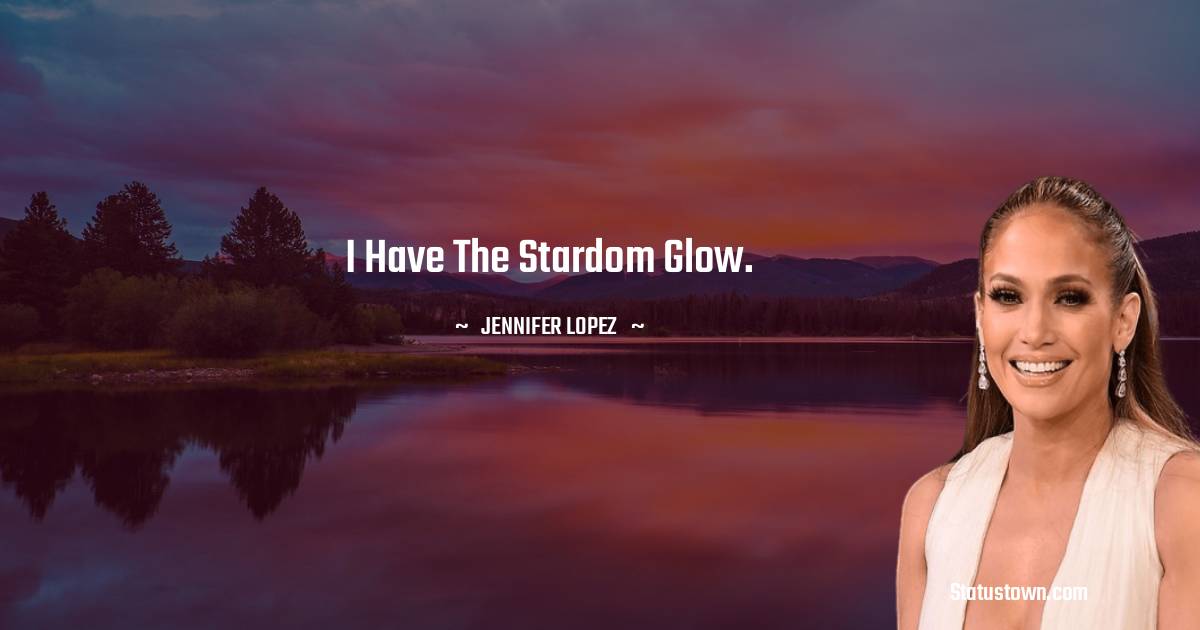 Jennifer Lopez Quotes - I have the stardom glow.