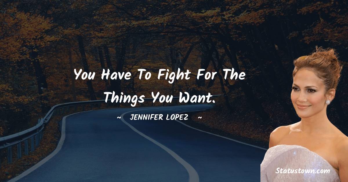 Jennifer Lopez Quotes - You have to fight for the things you want.