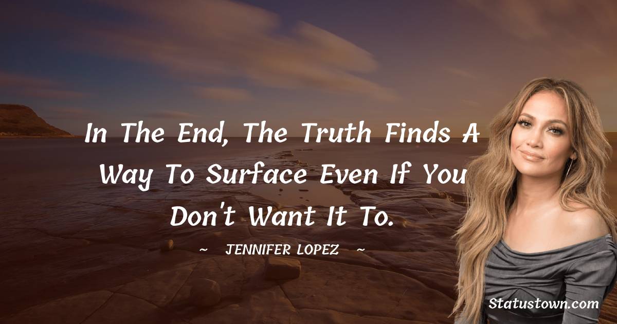 In the end, the truth finds a way to surface even if you don't want it to. - Jennifer Lopez quotes