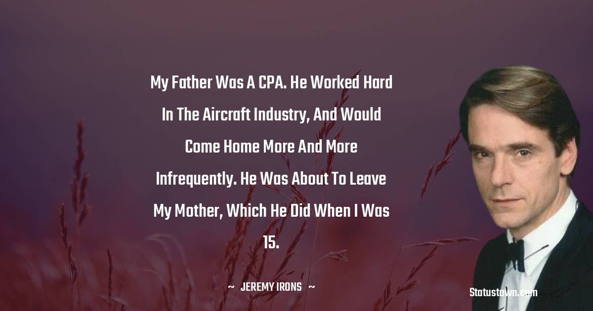 Jeremy Irons Quotes - My father was a CPA. He worked hard in the aircraft industry, and would come home more and more infrequently. He was about to leave my mother, which he did when I was 15.