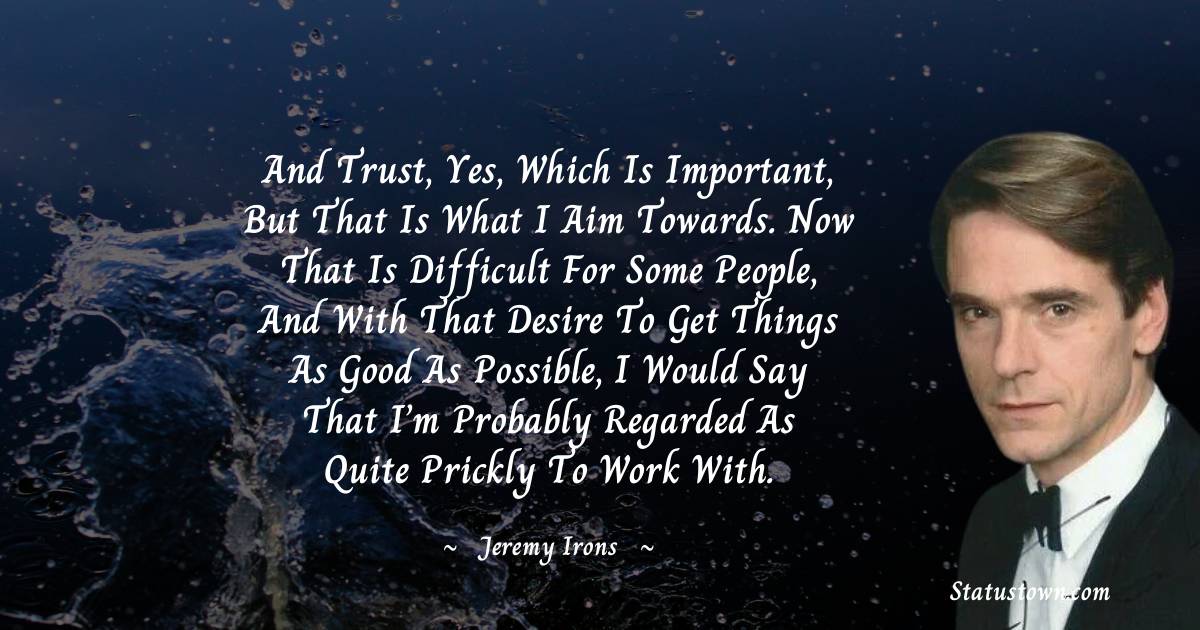 Jeremy Irons Quotes - And trust, yes, which is important, but that is what I aim towards. Now that is difficult for some people, and with that desire to get things as good as possible, I would say that I’m probably regarded as quite prickly to work with.
