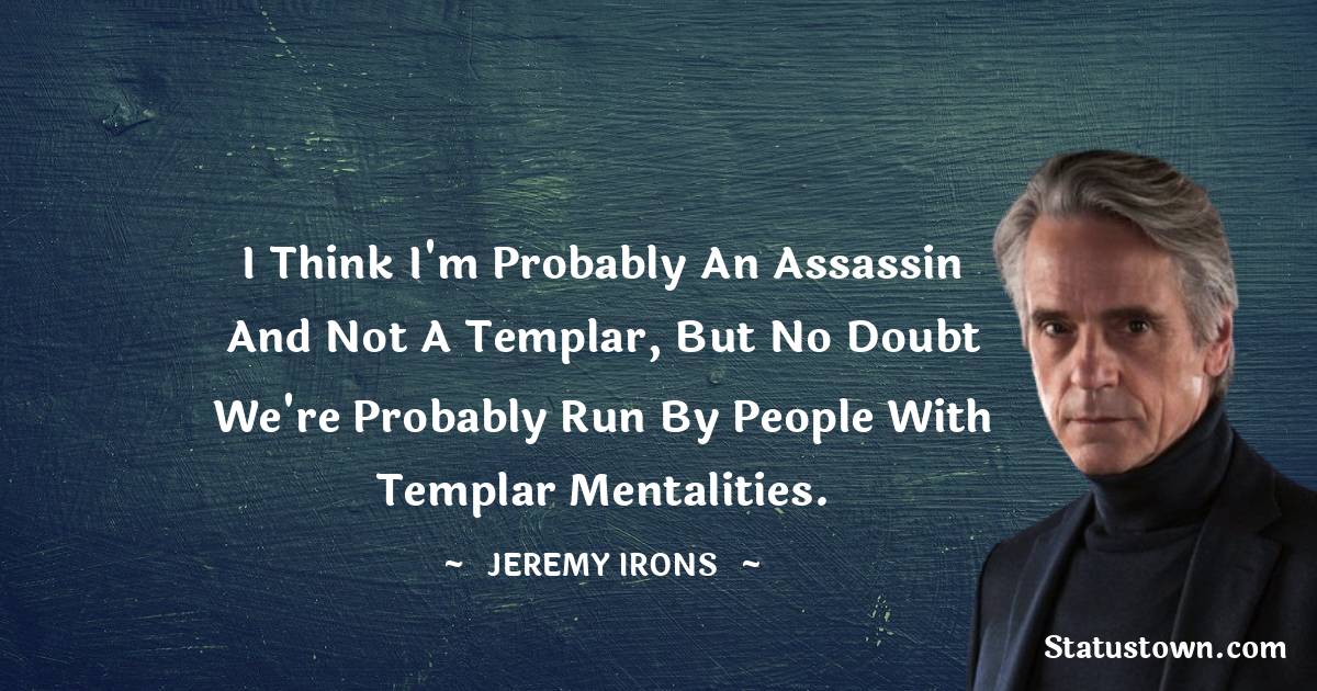 Jeremy Irons Quotes - I think I'm probably an assassin and not a Templar, but no doubt we're probably run by people with Templar mentalities.