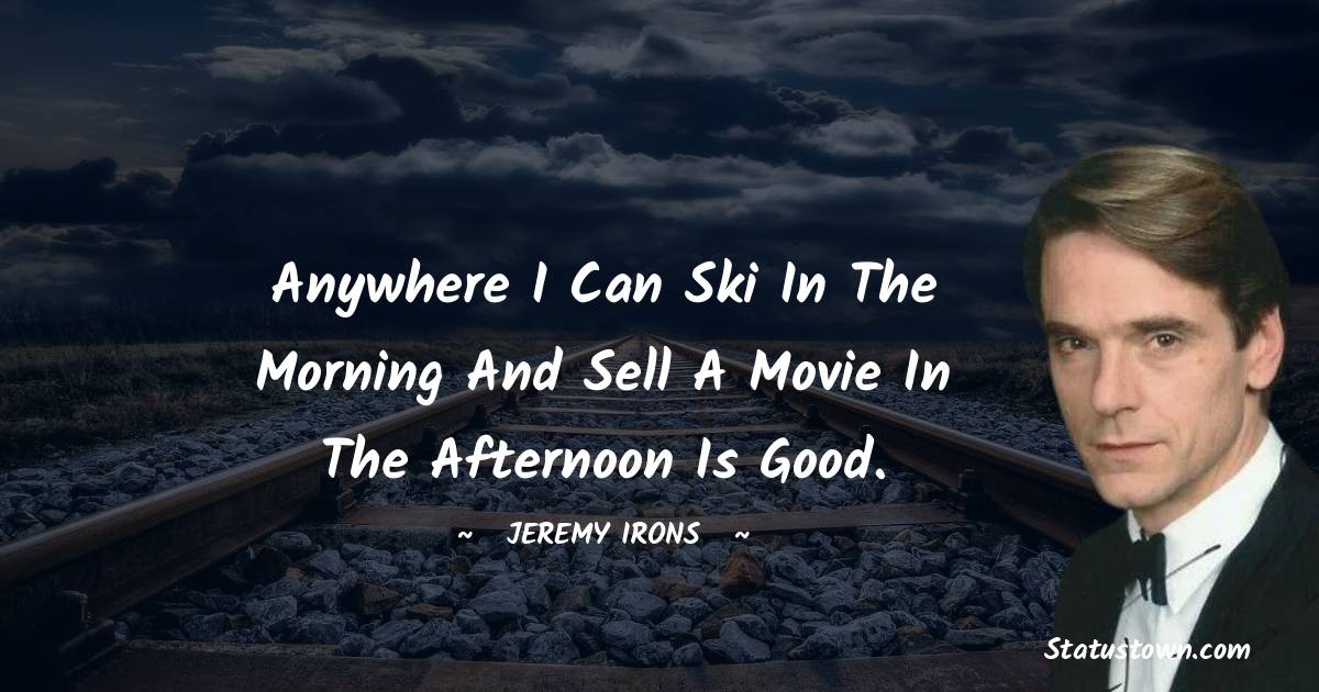 Anywhere I can ski in the morning and sell a movie in the afternoon is good. - Jeremy Irons quotes