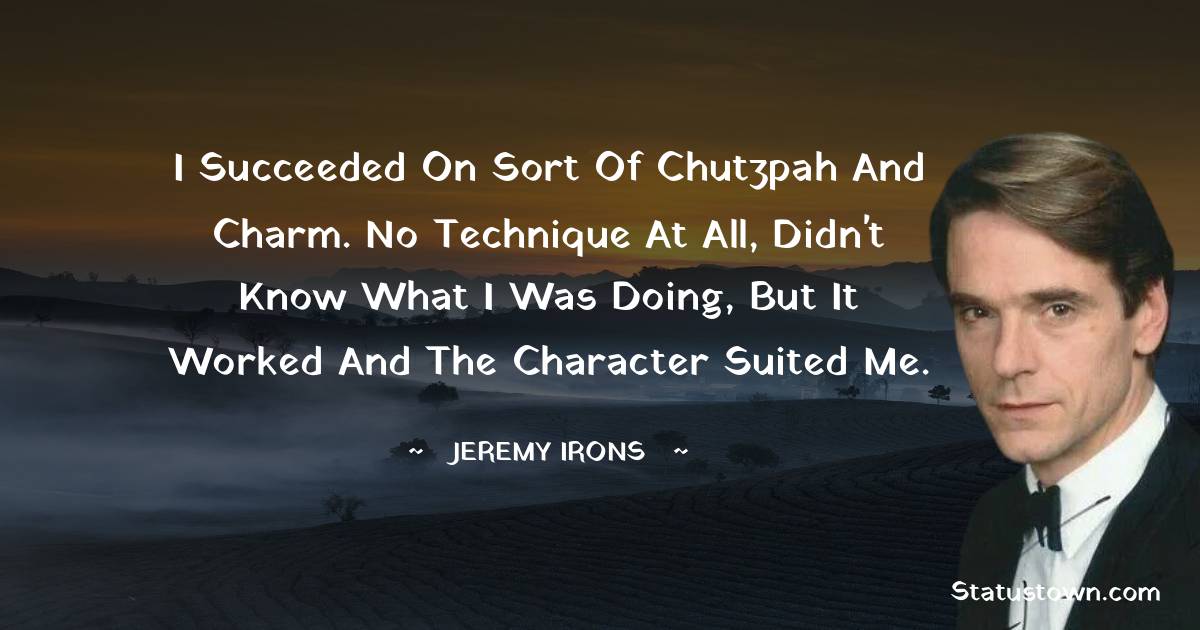I succeeded on sort of chutzpah and charm. No technique at all, didn't know what I was doing, but it worked and the character suited me. - Jeremy Irons quotes