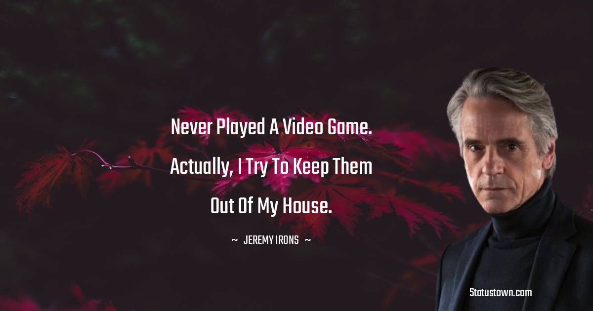 Never played a video game. Actually, I try to keep them out of my house. - Jeremy Irons quotes