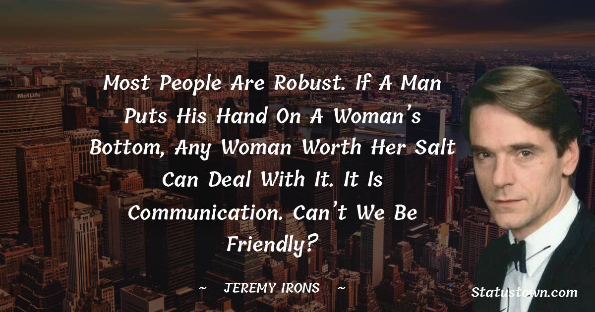 Most people are robust. If a man puts his hand on a woman’s bottom, any woman worth her salt can deal with it. It is communication. Can’t we be friendly? - Jeremy Irons quotes