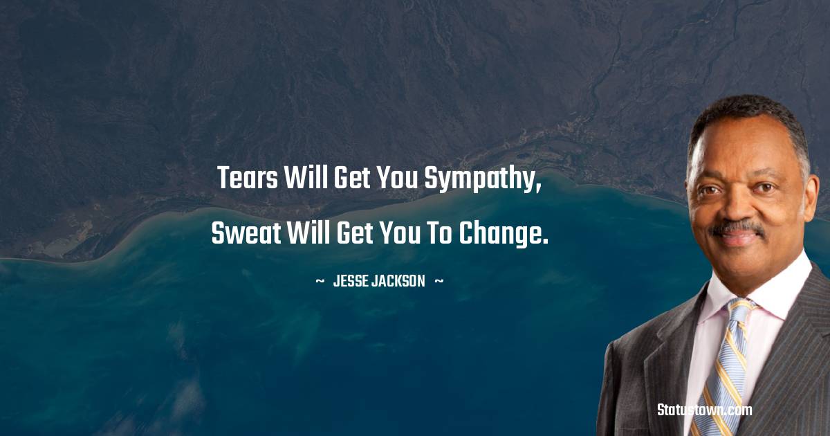 Jesse Jackson Quotes - Tears will get you sympathy, sweat will get you to change.