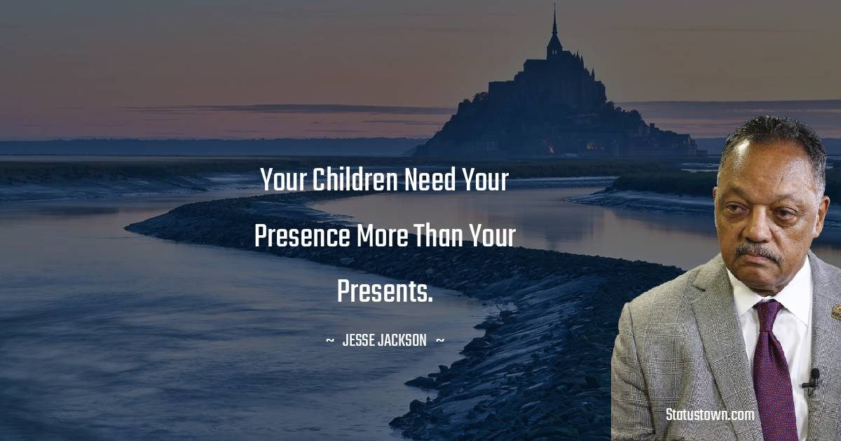 Jesse Jackson Quotes - Your children need your presence more than your presents.