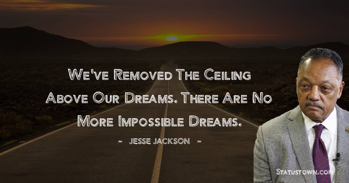 Jesse Jackson Quotes - We've removed the ceiling above our dreams. There are no more impossible dreams.