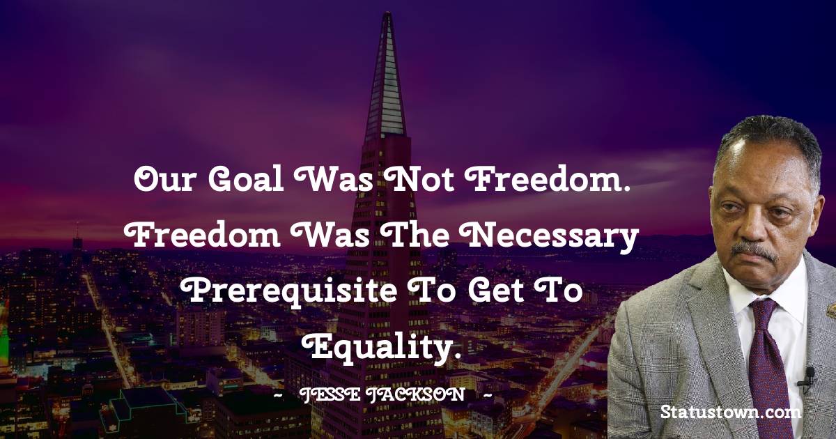 Our goal was not freedom. Freedom was the necessary prerequisite to get to equality.