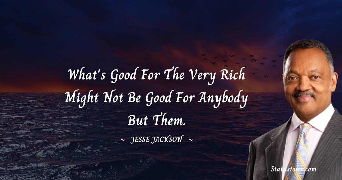What's good for the very rich might not be good for anybody but them. - Jesse Jackson quotes
