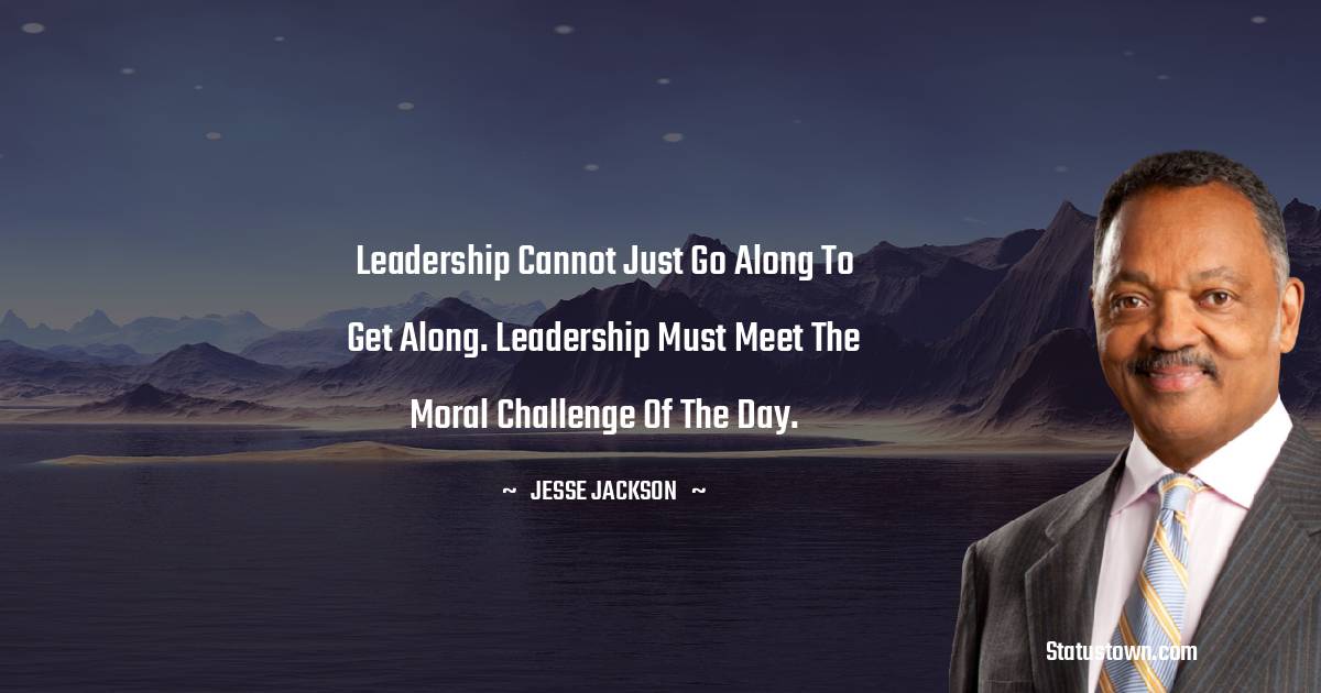 Jesse Jackson Quotes - Leadership cannot just go along to get along. Leadership must meet the moral challenge of the day.