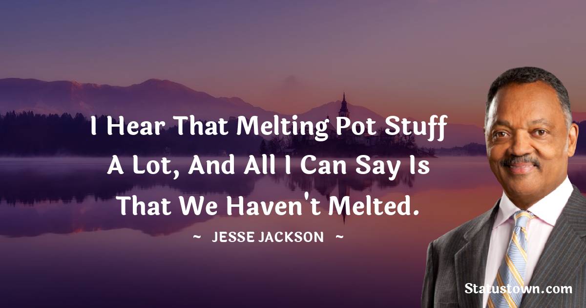 Jesse Jackson Quotes - I hear that melting pot stuff a lot, and all I can say is that we haven't melted.