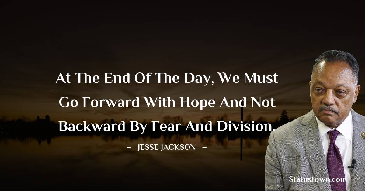 Jesse Jackson Quotes - At the end of the day, we must go forward with hope and not backward by fear and division.