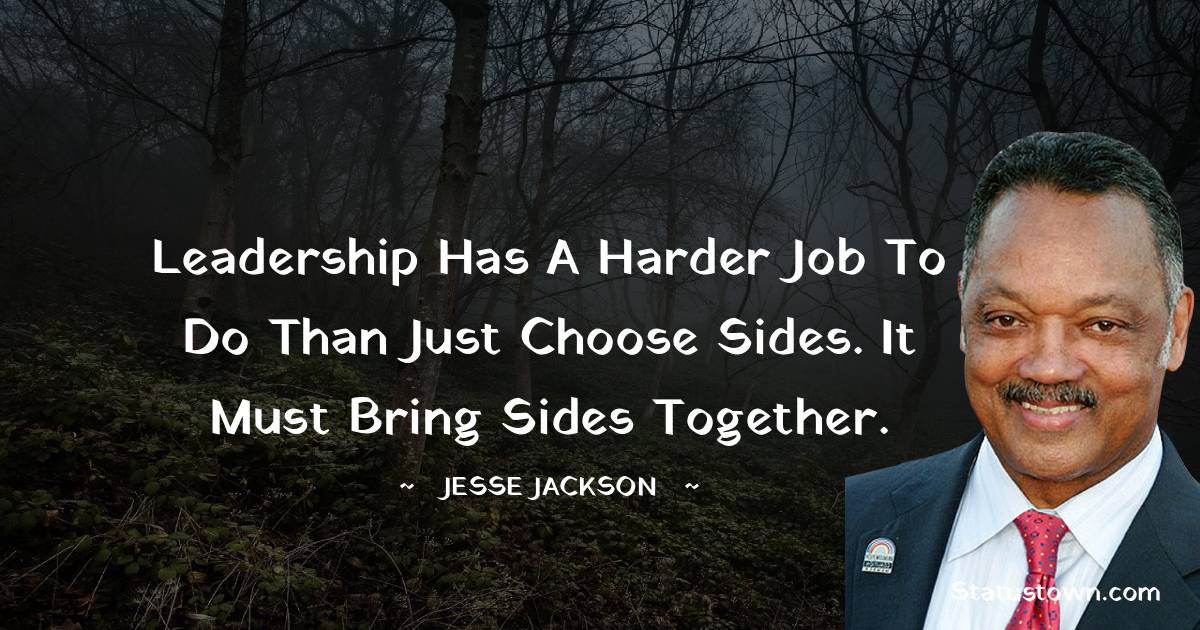 Jesse Jackson Quotes - Leadership has a harder job to do than just choose sides. It must bring sides together.
