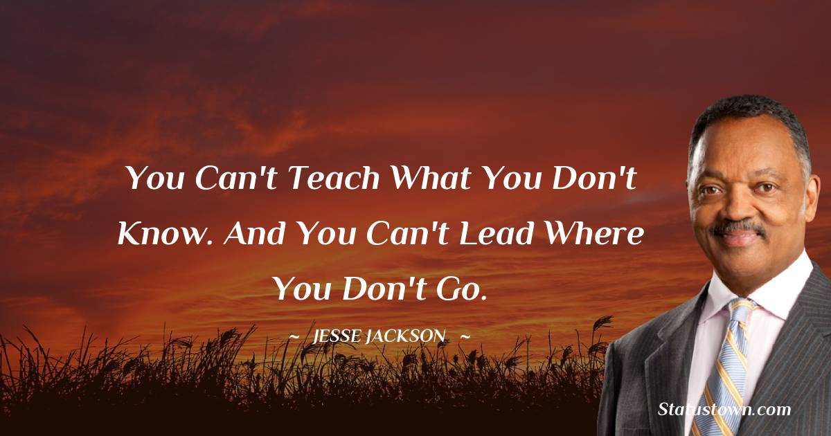 Jesse Jackson Quotes - You can't teach what you don't know. And you can't lead where you don't go.