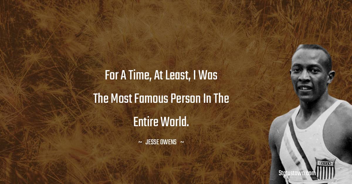 Jesse Owens Quotes - For a time, at least, I was the most famous person in the entire world.