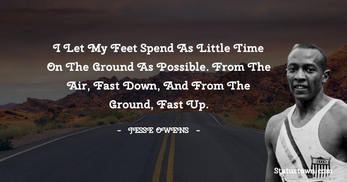 I let my feet spend as little time on the ground as possible. From the air, fast down, and from the ground, fast up. - Jesse Owens quotes
