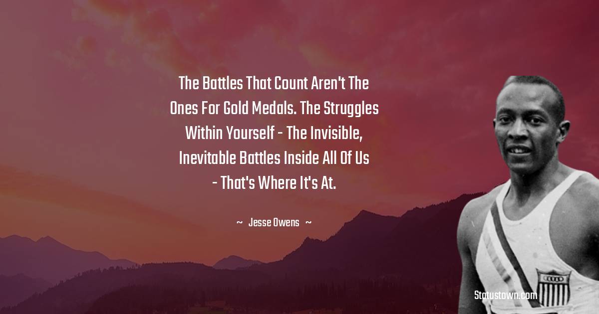 Jesse Owens Quotes - The battles that count aren't the ones for gold medals. The struggles within yourself - the invisible, inevitable battles inside all of us - that's where it's at.