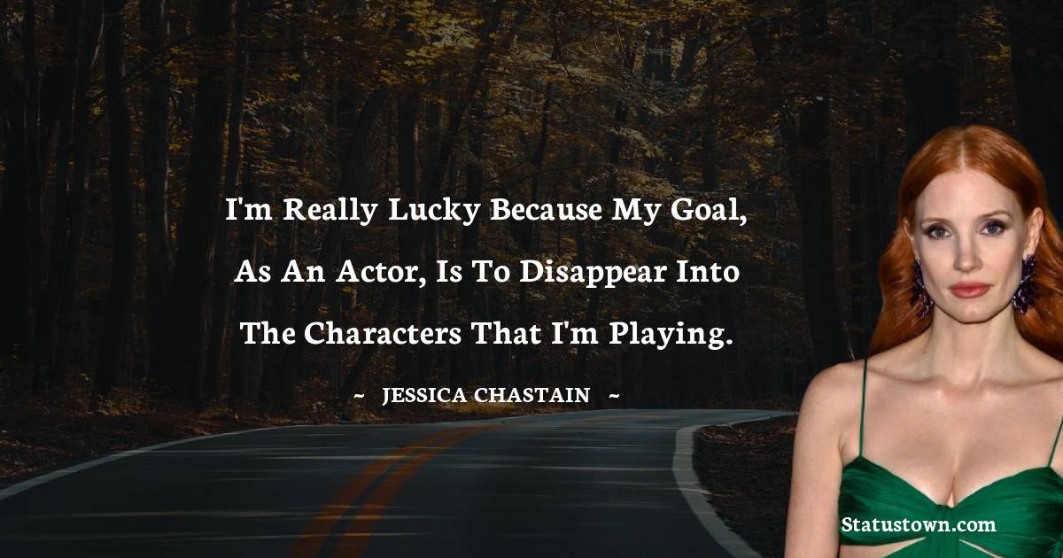 Jessica Chastain Quotes - I'm really lucky because my goal, as an actor, is to disappear into the characters that I'm playing.