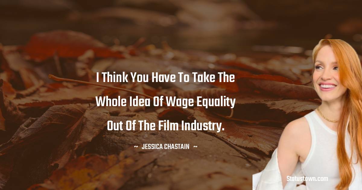 I think you have to take the whole idea of wage equality out of the film industry. - Jessica Chastain quotes