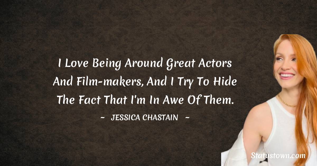 I love being around great actors and film-makers, and I try to hide the fact that I'm in awe of them. - Jessica Chastain quotes