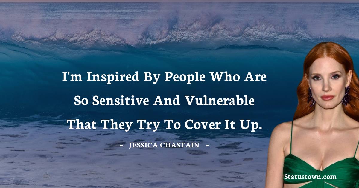 I'm inspired by people who are so sensitive and vulnerable that they try to cover it up. - Jessica Chastain quotes