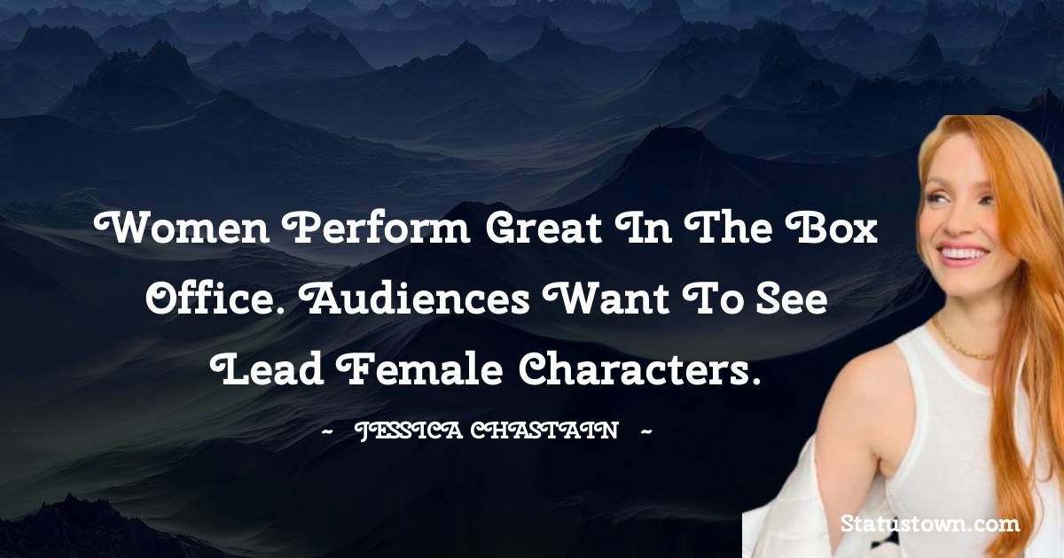Women perform great in the box office. Audiences want to see lead female characters. - Jessica Chastain quotes